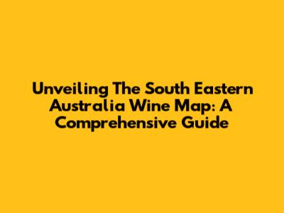 Unveiling The South Eastern Australia Wine Map: A Comprehensive Guide