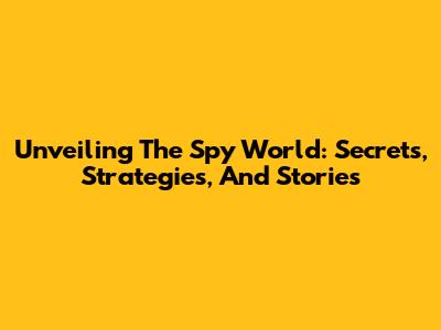 Unveiling The Spy World: Secrets, Strategies, And Stories