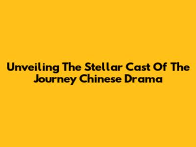 Unveiling The Stellar Cast Of 'The Journey' Chinese Drama