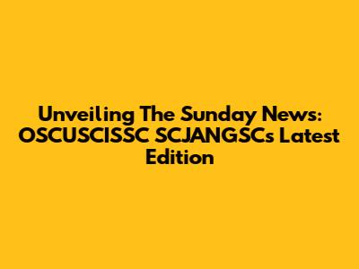 Unveiling The Sunday News: OSCUSCISSC SCJANGSC's Latest Edition