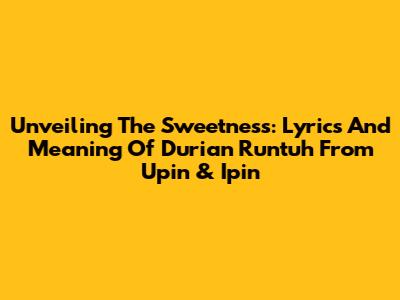Unveiling The Sweetness: Lyrics And Meaning Of 'Durian Runtuh' From Upin & Ipin