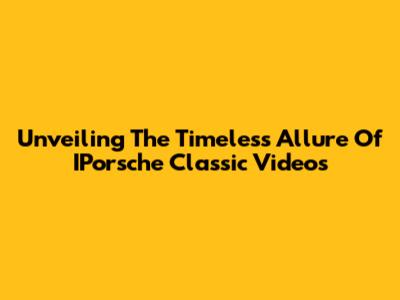 Unveiling The Timeless Allure Of IPorsche Classic Videos