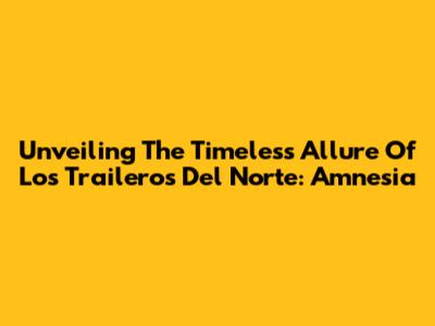 Unveiling The Timeless Allure Of Los Traileros Del Norte: Amnesia