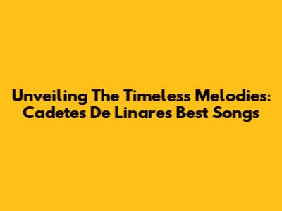 Unveiling The Timeless Melodies: Cadetes De Linares' Best Songs
