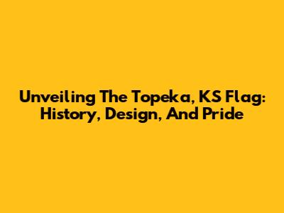 Unveiling The Topeka, KS Flag: History, Design, And Pride