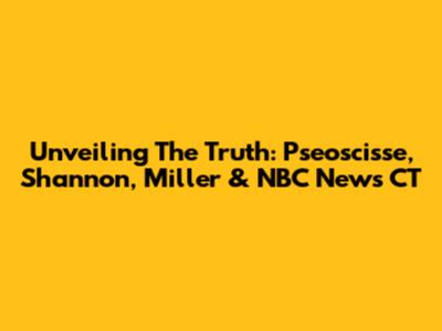 Unveiling The Truth: Pseoscisse, Shannon, Miller & NBC News CT