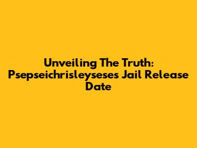 Unveiling The Truth: Psepseichrisleysese's Jail Release Date