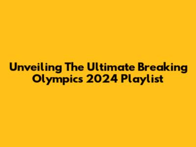 Unveiling The Ultimate Breaking Olympics 2024 Playlist