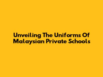 Unveiling The Uniforms Of Malaysian Private Schools