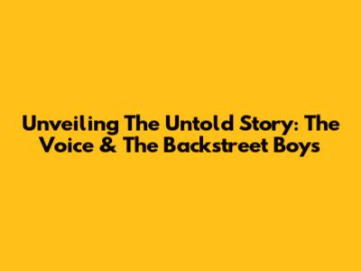 Unveiling The Untold Story: The Voice & The Backstreet Boys
