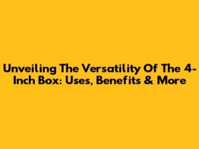 Unveiling The Versatility Of The 4-Inch Box: Uses, Benefits & More