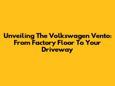 Unveiling The Volkswagen Vento: From Factory Floor To Your Driveway