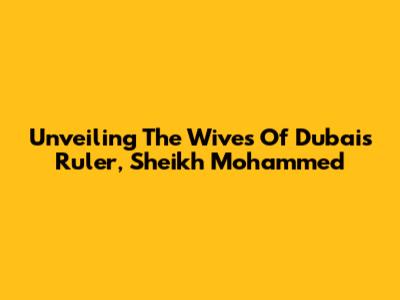 Unveiling The Wives Of Dubai's Ruler, Sheikh Mohammed