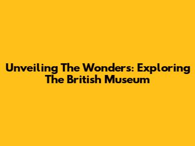 Unveiling The Wonders: Exploring The British Museum