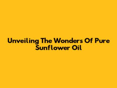 Unveiling The Wonders Of Pure Sunflower Oil