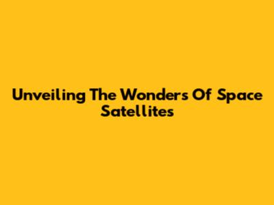 Unveiling The Wonders Of Space Satellites