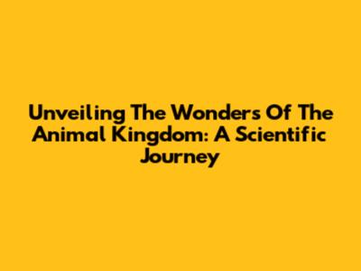 Unveiling The Wonders Of The Animal Kingdom: A Scientific Journey