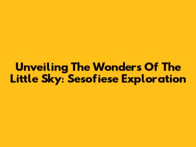 Unveiling The Wonders Of The Little Sky: Sesofiese Exploration