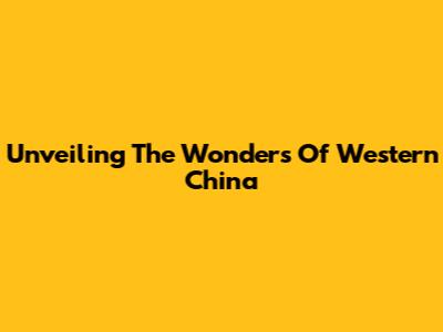 Unveiling The Wonders Of Western China