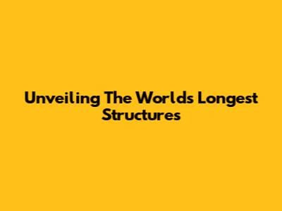 Unveiling The World's Longest Structures