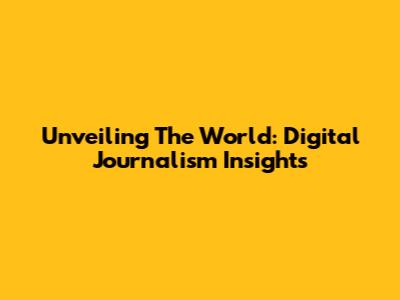 Unveiling The World: Digital Journalism Insights