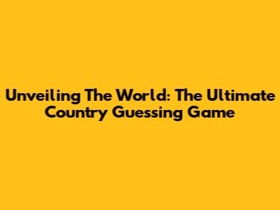 Unveiling The World: The Ultimate Country Guessing Game