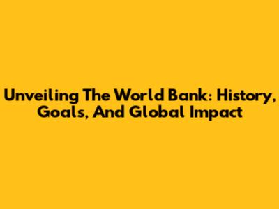 Unveiling The World Bank: History, Goals, And Global Impact