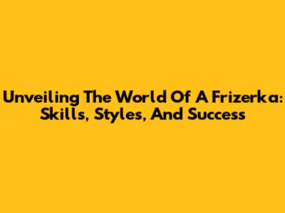 Unveiling The World Of A Frizerka: Skills, Styles, And Success