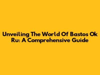 Unveiling The World Of Bastos Ok Ru: A Comprehensive Guide