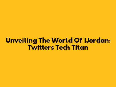 Unveiling The World Of IJordan: Twitter's Tech Titan