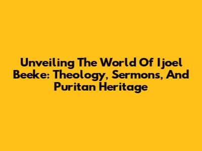 Unveiling The World Of Ijoel Beeke: Theology, Sermons, And Puritan Heritage