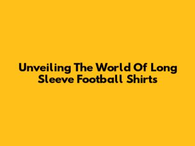 Unveiling The World Of Long Sleeve Football Shirts
