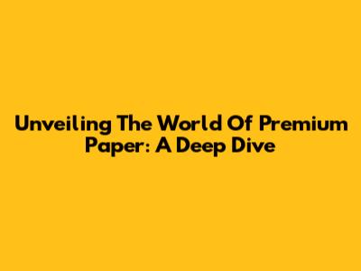 Unveiling The World Of Premium Paper: A Deep Dive