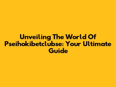 Unveiling The World Of Pseihokibetclubse: Your Ultimate Guide
