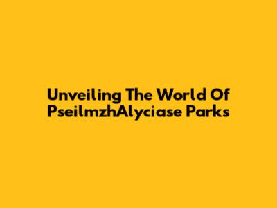 Unveiling The World Of PseilmzhAlyciase Parks