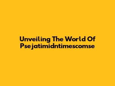 Unveiling The World Of Psejatimidntimescomse