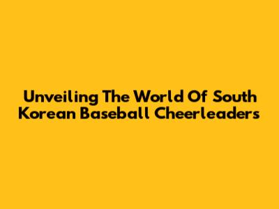Unveiling The World Of South Korean Baseball Cheerleaders