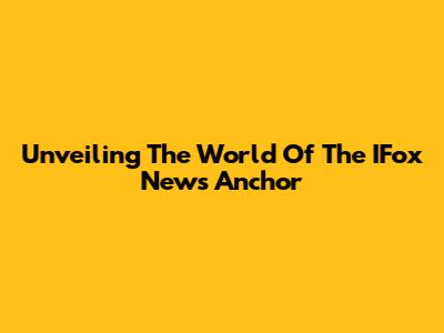 Unveiling The World Of The IFox News Anchor