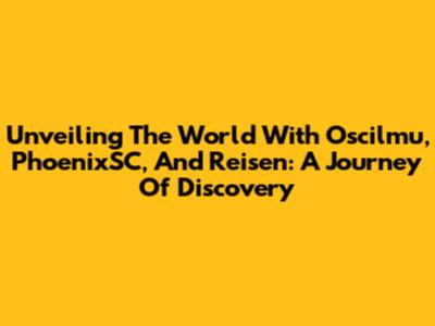 Unveiling The World With Oscilmu, PhoenixSC, And Reisen: A Journey Of Discovery