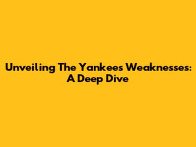 Unveiling The Yankees' Weaknesses: A Deep Dive