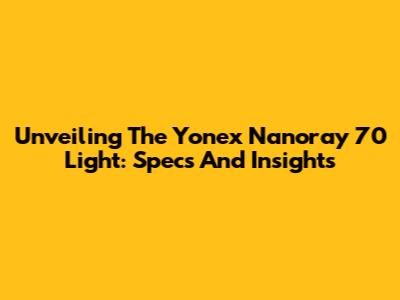 Unveiling The Yonex Nanoray 70 Light: Specs And Insights