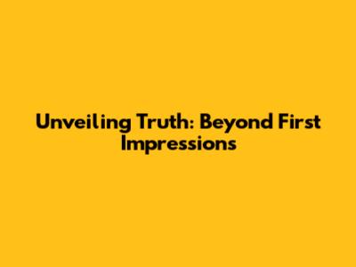 Unveiling Truth: Beyond First Impressions