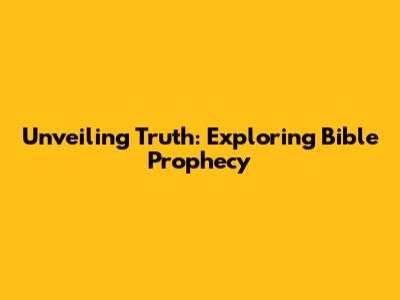 Unveiling Truth: Exploring Bible Prophecy