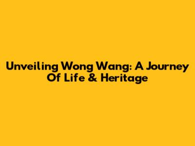 Unveiling Wong Wang: A Journey Of Life & Heritage