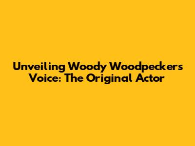 Unveiling Woody Woodpecker's Voice: The Original Actor