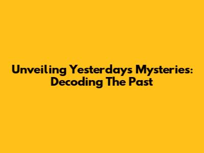 Unveiling Yesterday's Mysteries: Decoding The Past