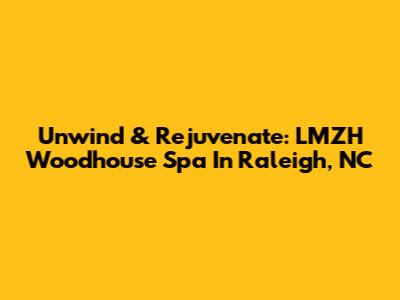 Unwind & Rejuvenate: LMZH Woodhouse Spa In Raleigh, NC