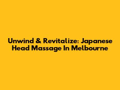 Unwind & Revitalize: Japanese Head Massage In Melbourne