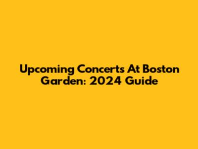 Upcoming Concerts At Boston Garden: 2024 Guide