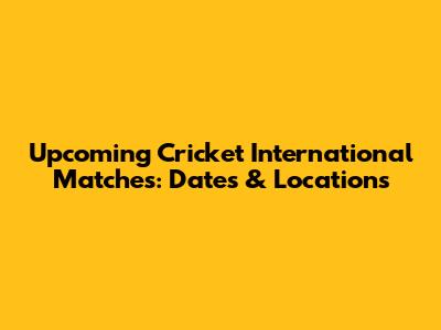 Upcoming Cricket International Matches: Dates & Locations